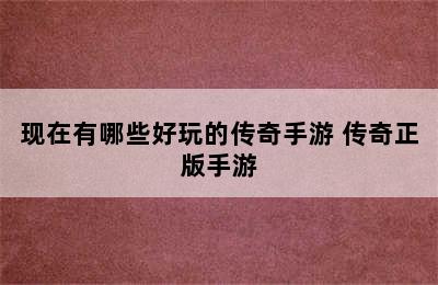 现在有哪些好玩的传奇手游 传奇正版手游